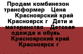 Продам комбинезон - трансформер › Цена ­ 1 500 - Красноярский край, Красноярск г. Дети и материнство » Детская одежда и обувь   . Красноярский край,Красноярск г.